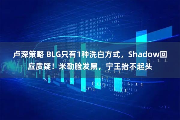 卢深策略 BLG只有1种洗白方式，Shadow回应质疑！米勒脸发黑，宁王抬不起头