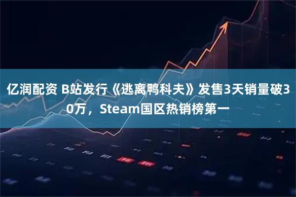 亿润配资 B站发行《逃离鸭科夫》发售3天销量破30万，Steam国区热销榜第一