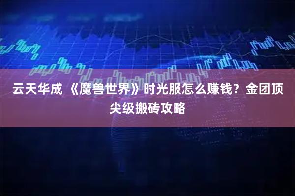 云天华成 《魔兽世界》时光服怎么赚钱？金团顶尖级搬砖攻略