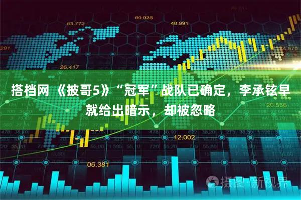 搭档网 《披哥5》“冠军”战队已确定，李承铉早就给出暗示，却被忽略