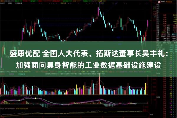 盛康优配 全国人大代表、拓斯达董事长吴丰礼：加强面向具身智能的工业数据基础设施建设