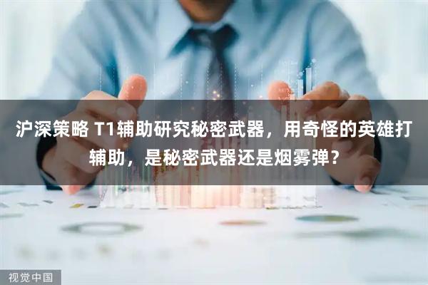 沪深策略 T1辅助研究秘密武器，用奇怪的英雄打辅助，是秘密武器还是烟雾弹？