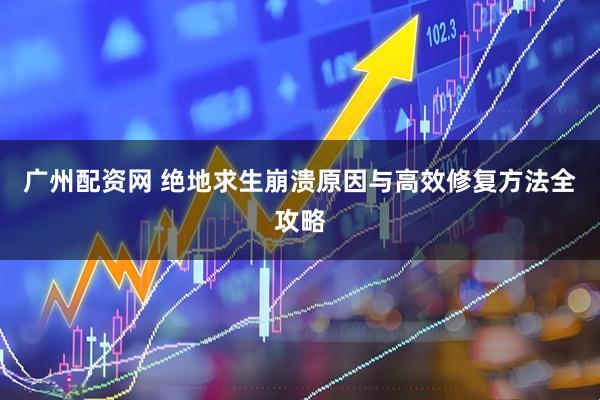 广州配资网 绝地求生崩溃原因与高效修复方法全攻略