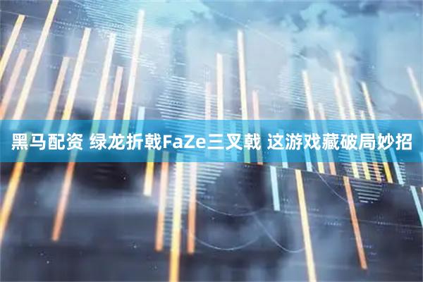 黑马配资 绿龙折戟FaZe三叉戟 这游戏藏破局妙招