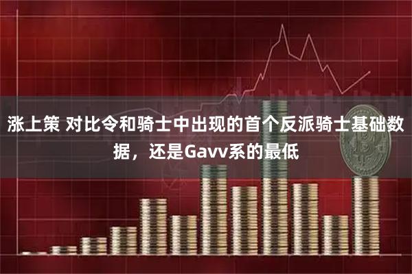 涨上策 对比令和骑士中出现的首个反派骑士基础数据，还是Gavv系的最低