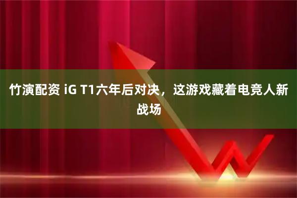 竹演配资 iG T1六年后对决，这游戏藏着电竞人新战场