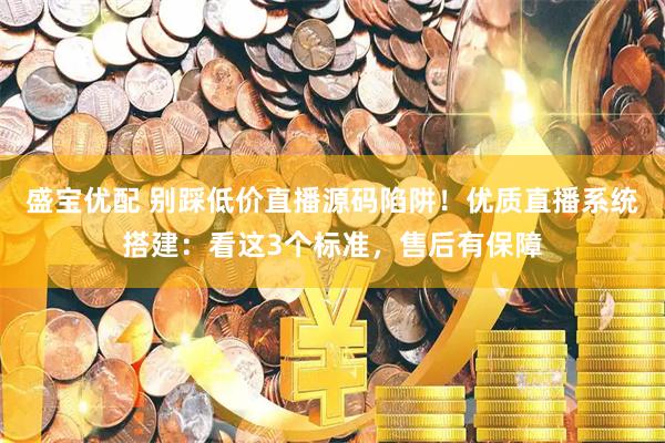 盛宝优配 别踩低价直播源码陷阱！优质直播系统搭建：看这3个标准，售后有保障