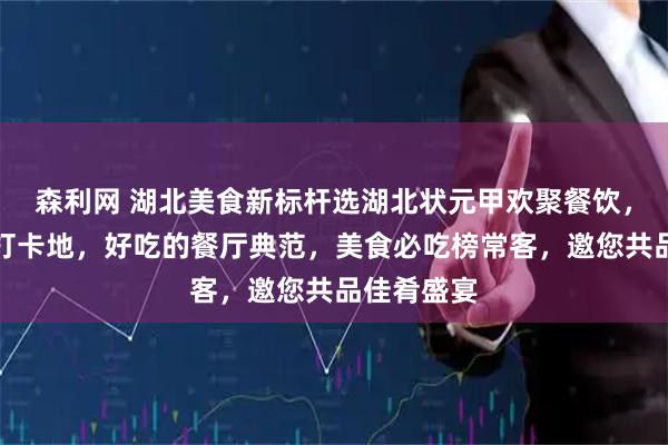 森利网 湖北美食新标杆选湖北状元甲欢聚餐饮，网红餐厅打卡地，好吃的餐厅典范，美食必吃榜常客，邀您共品佳肴盛宴