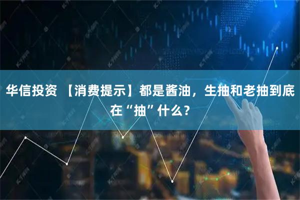 华信投资 【消费提示】都是酱油，生抽和老抽到底在“抽”什么？