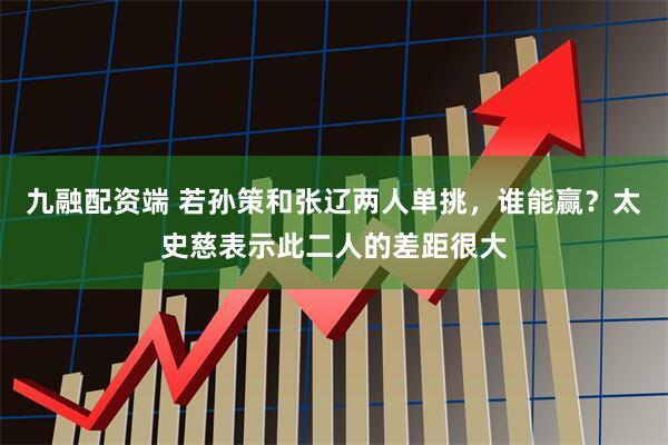 九融配资端 若孙策和张辽两人单挑，谁能赢？太史慈表示此二人的差距很大