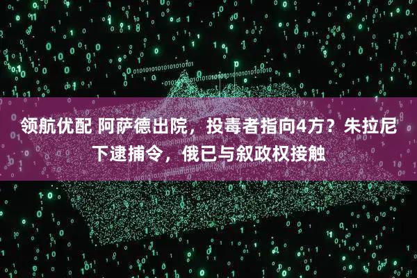 领航优配 阿萨德出院，投毒者指向4方？朱拉尼下逮捕令，俄已与叙政权接触