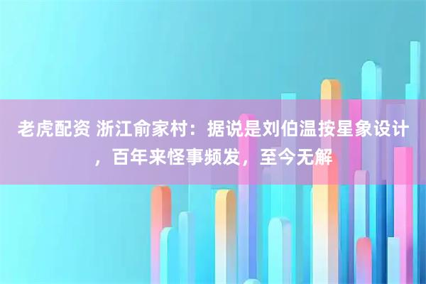 老虎配资 浙江俞家村：据说是刘伯温按星象设计，百年来怪事频发，至今无解