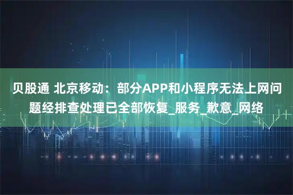 贝股通 北京移动：部分APP和小程序无法上网问题经排查处理已全部恢复_服务_歉意_网络