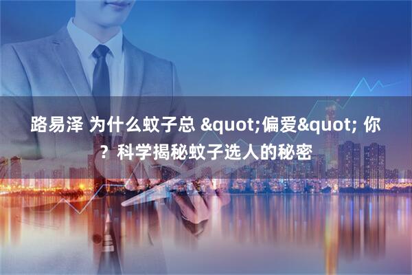 路易泽 为什么蚊子总 "偏爱" 你？科学揭秘蚊子选人的秘密