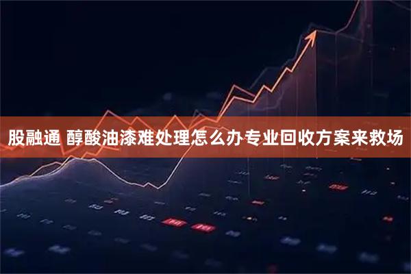 股融通 醇酸油漆难处理怎么办专业回收方案来救场