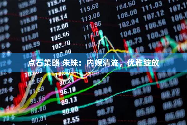 点石策略 朱珠：内娱清流，优雅绽放