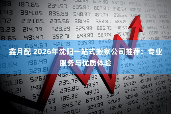 鑫月配 2026年沈阳一站式搬家公司推荐：专业服务与优质体验