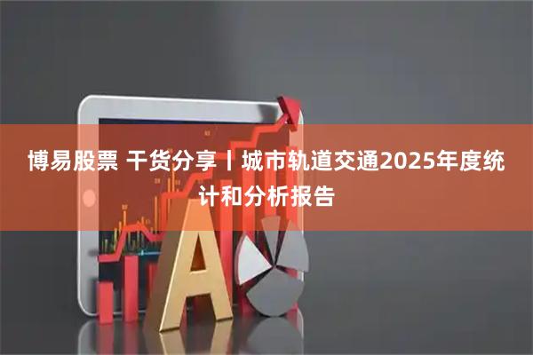 博易股票 干货分享丨城市轨道交通2025年度统计和分析报告