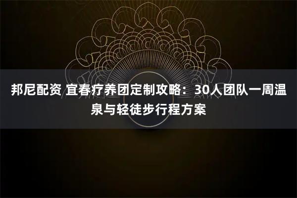 邦尼配资 宜春疗养团定制攻略：30人团队一周温泉与轻徒步行程方案