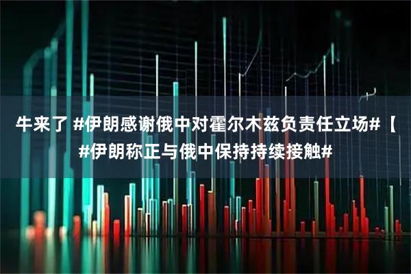 牛来了 #伊朗感谢俄中对霍尔木兹负责任立场#【#伊朗称正与俄中保持持续接触#