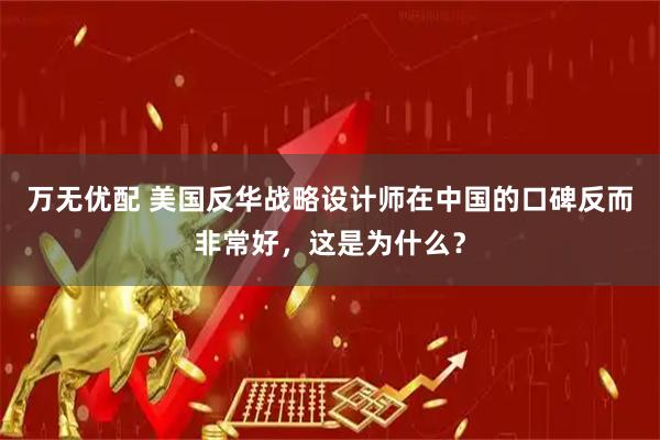 万无优配 美国反华战略设计师在中国的口碑反而非常好，这是为什么？