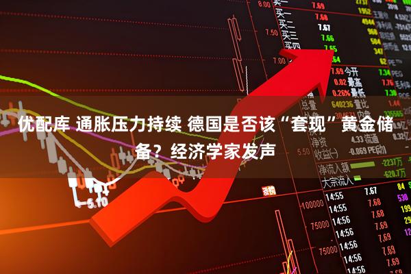 优配库 通胀压力持续 德国是否该“套现”黄金储备？经济学家发声