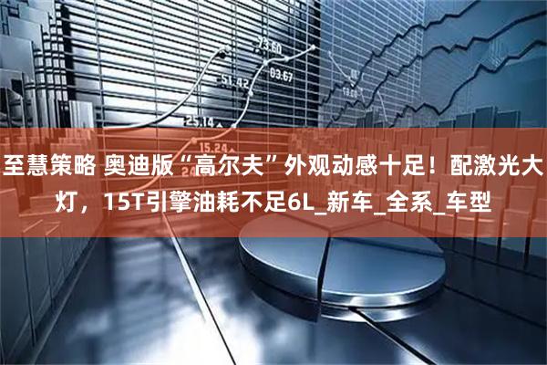 至慧策略 奥迪版“高尔夫”外观动感十足！配激光大灯，15T引擎油耗不足6L_新车_全系_车型