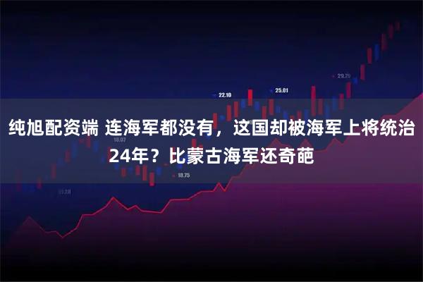 纯旭配资端 连海军都没有，这国却被海军上将统治24年？比蒙古海军还奇葩