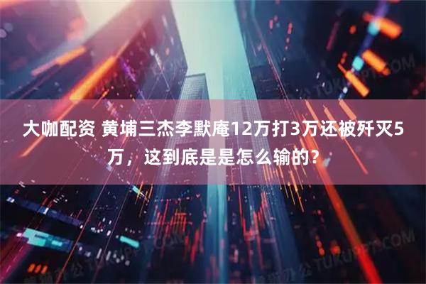 大咖配资 黄埔三杰李默庵12万打3万还被歼灭5万，这到底是是怎么输的？