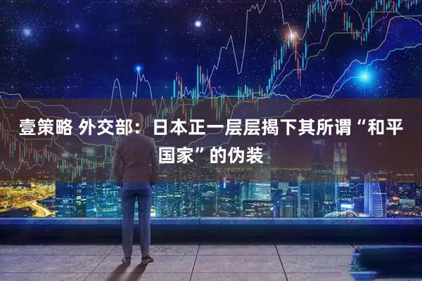 壹策略 外交部：日本正一层层揭下其所谓“和平国家”的伪装