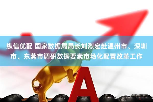 纵信优配 国家数据局局长刘烈宏赴温州市、深圳市、东莞市调研数据要素市场化配置改革工作