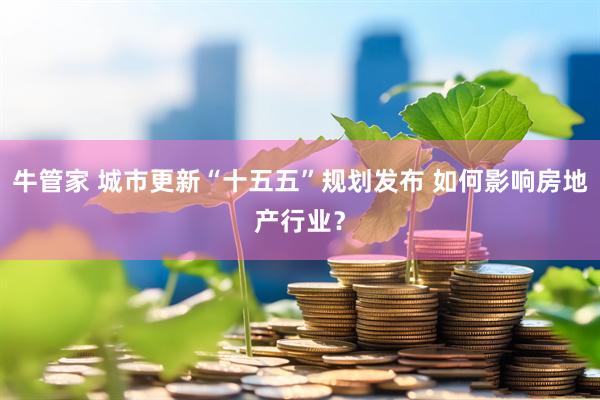 牛管家 城市更新“十五五”规划发布 如何影响房地产行业？