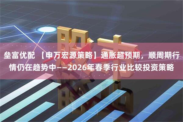 垒富优配 【申万宏源策略】通胀超预期，顺周期行情仍在趋势中——2026年春季行业比较投资策略