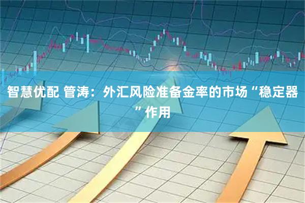 智慧优配 管涛：外汇风险准备金率的市场“稳定器”作用
