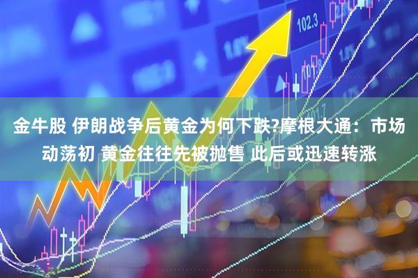 金牛股 伊朗战争后黄金为何下跌?摩根大通：市场动荡初 黄金往往先被抛售 此后或迅速转涨