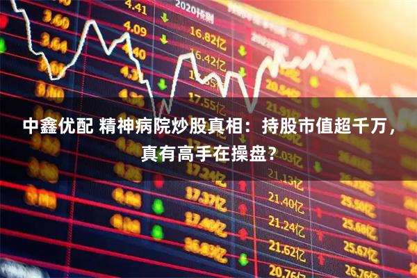 中鑫优配 精神病院炒股真相：持股市值超千万，真有高手在操盘？
