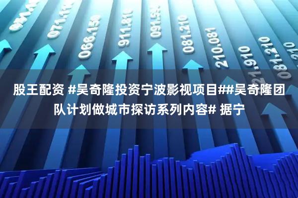股王配资 #吴奇隆投资宁波影视项目##吴奇隆团队计划做城市探访系列内容# 据宁