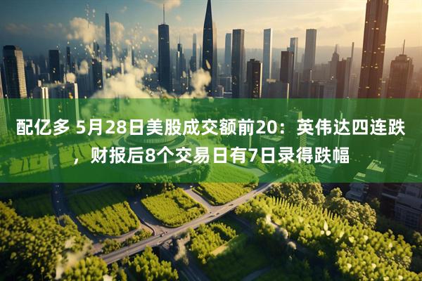 配亿多 5月28日美股成交额前20：英伟达四连跌，财报后8个交易日有7日录得跌幅