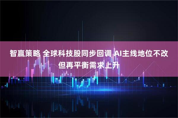 智赢策略 全球科技股同步回调 AI主线地位不改但再平衡需求上升