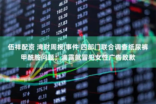 伍祥配资 湾财周报|事件 四部门联合调查纸尿裤甲酰胺问题；滴露就冒犯女性广告致歉