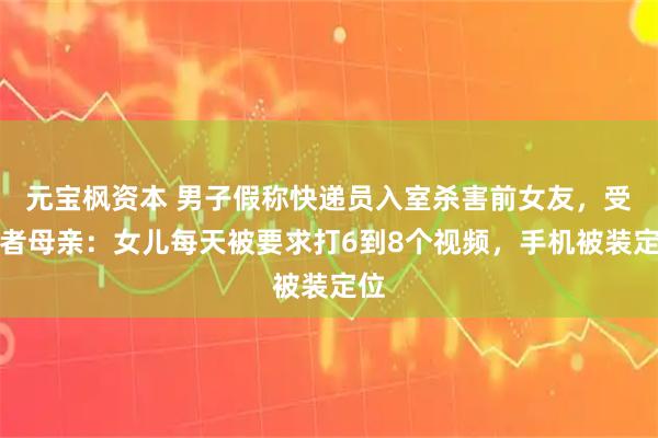 元宝枫资本 男子假称快递员入室杀害前女友，受害者母亲：女儿每天被要求打6到8个视频，手机被装定位