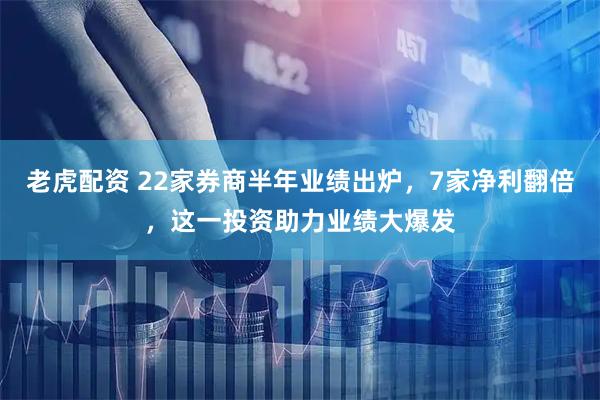 老虎配资 22家券商半年业绩出炉，7家净利翻倍，这一投资助力业绩大爆发