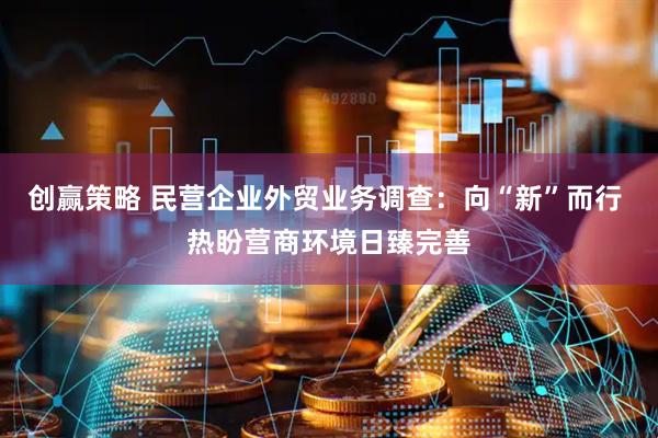 创赢策略 民营企业外贸业务调查：向“新”而行 热盼营商环境日臻完善