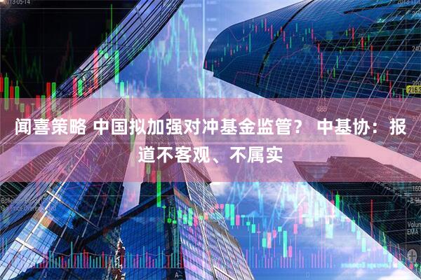 闻喜策略 中国拟加强对冲基金监管？ 中基协：报道不客观、不属实