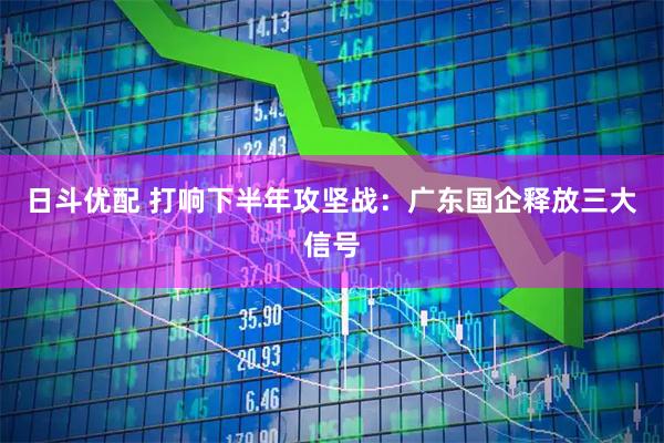 日斗优配 打响下半年攻坚战:广东国企释放三大信号
