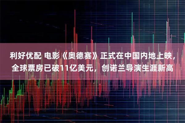 利好优配 电影《奥德赛》正式在中国内地上映，全球票房已破11亿美元，创诺兰导演生涯新高