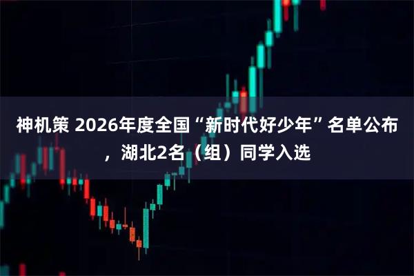 神机策 2026年度全国“新时代好少年”名单公布，湖北2名（组）同学入选