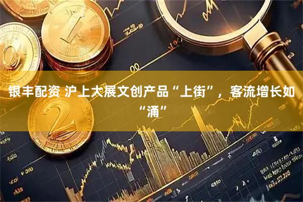 银丰配资 沪上大展文创产品“上街”,客流增长如“涌”