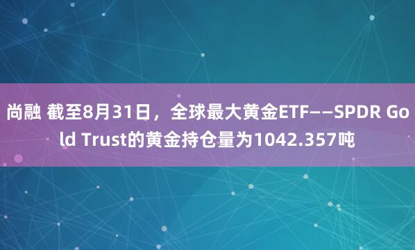 尚融 截至8月31日，全球最大黄金ETF——SPDR Gold Trust的黄金持仓量为1042.357吨