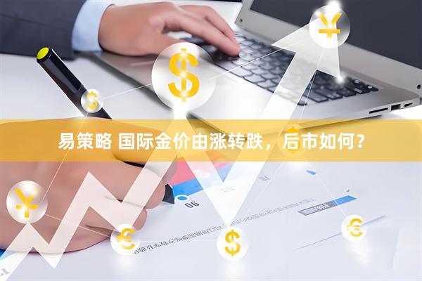 易策略 国际金价由涨转跌,后市如何?